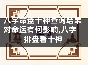 八字命盘十神查询结果对命运有何影响,八字排盘看十神