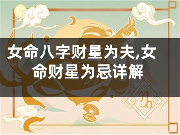 女命八字财星为夫,女命财星为忌详解