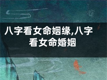 八字看女命姻缘,八字看女命婚姻