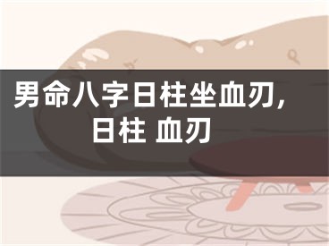 男命八字日柱坐血刃,日柱 血刃
