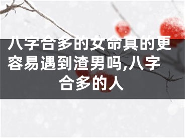 八字合多的女命真的更容易遇到渣男吗,八字合多的人