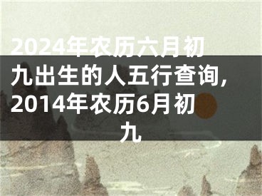 2024年农历六月初九出生的人五行查询,2014年农历6月初九