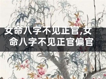 女命八字不见正官,女命八字不见正官偏官