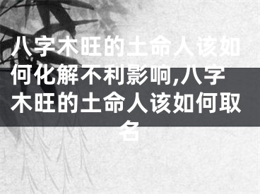 八字木旺的土命人该如何化解不利影响,八字木旺的土命人该如何取名