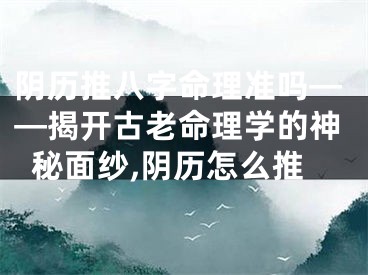 阴历推八字命理准吗——揭开古老命理学的神秘面纱,阴历怎么推