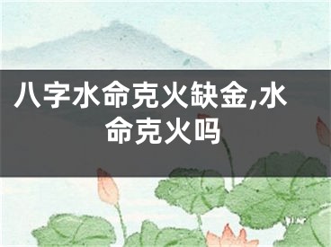 八字水命克火缺金,水命克火吗