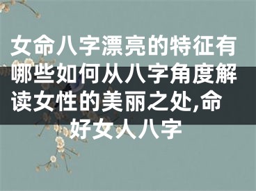 女命八字漂亮的特征有哪些如何从八字角度解读女性的美丽之处,命好女人八字
