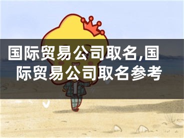 国际贸易公司取名,国际贸易公司取名参考