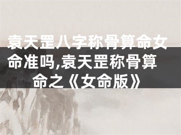 袁天罡八字称骨算命女命准吗,袁天罡称骨算命之《女命版》