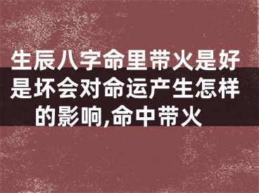 生辰八字命里带火是好是坏会对命运产生怎样的影响,命中带火