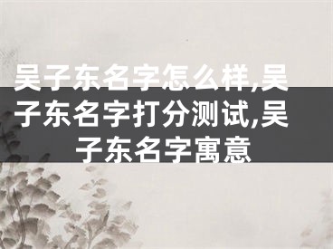 吴子东名字怎么样,吴子东名字打分测试,吴子东名字寓意