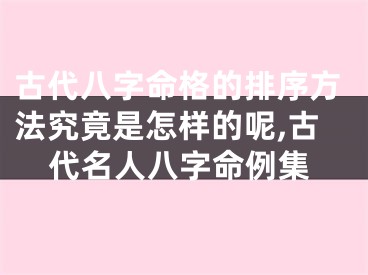 古代八字命格的排序方法究竟是怎样的呢,古代名人八字命例集