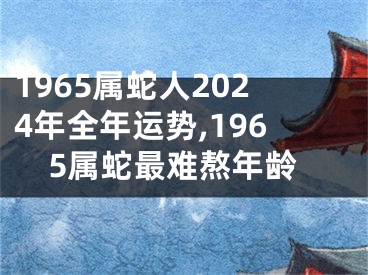 1965属蛇人2024年全年运势,1965属蛇最难熬年龄