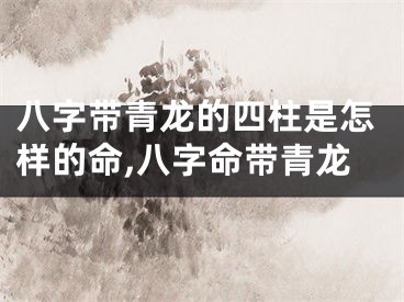 八字带青龙的四柱是怎样的命,八字命带青龙