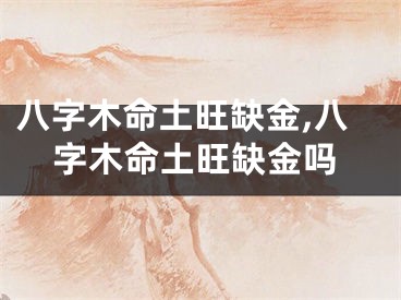 八字木命土旺缺金,八字木命土旺缺金吗