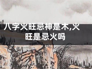 八字火旺忌神是木,火旺是忌火吗