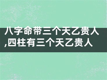 八字命带三个天乙贵人,四柱有三个天乙贵人