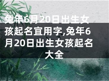 兔年6月20日出生女孩起名宜用字,兔年6月20日出生女孩起名大全