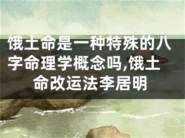 饿土命是一种特殊的八字命理学概念吗,饿土命改运法李居明