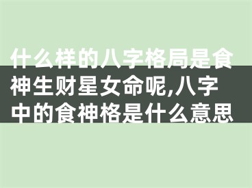 什么样的八字格局是食神生财星女命呢,八字中的食神格是什么意思