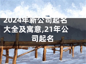 2024年新公司起名大全及寓意,21年公司起名