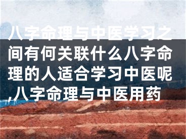 八字命理与中医学习之间有何关联什么八字命理的人适合学习中医呢,八字命理与中医用药