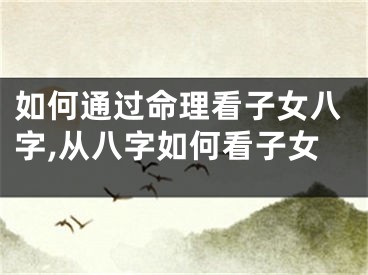 如何通过命理看子女八字,从八字如何看子女