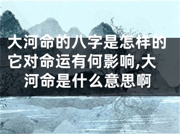 大河命的八字是怎样的它对命运有何影响,大河命是什么意思啊