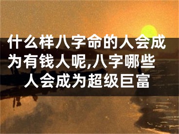 什么样八字命的人会成为有钱人呢,八字哪些人会成为超级巨富