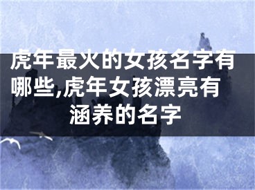 虎年最火的女孩名字有哪些,虎年女孩漂亮有涵养的名字