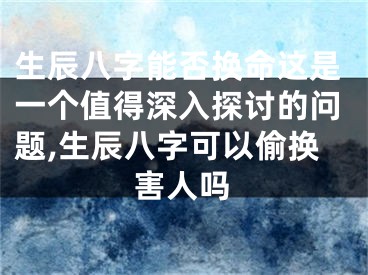 生辰八字能否换命这是一个值得深入探讨的问题,生辰八字可以偷换害人吗