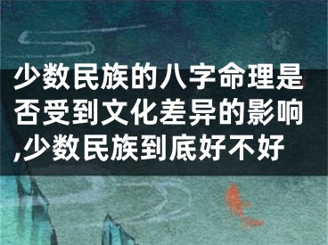少数民族的八字命理是否受到文化差异的影响,少数民族到底好不好
