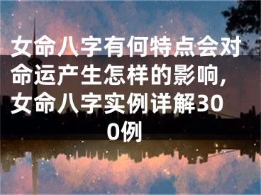 女命八字有何特点会对命运产生怎样的影响,女命八字实例详解300例