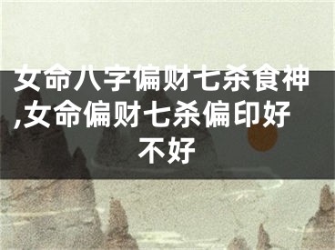 女命八字偏财七杀食神,女命偏财七杀偏印好不好
