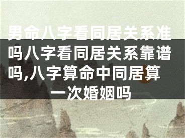 男命八字看同居关系准吗八字看同居关系靠谱吗,八字算命中同居算一次婚姻吗