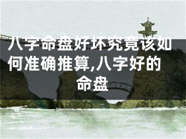 八字命盘好坏究竟该如何准确推算,八字好的命盘