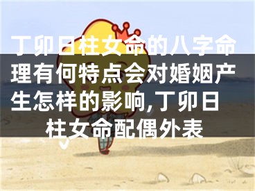 丁卯日柱女命的八字命理有何特点会对婚姻产生怎样的影响,丁卯日柱女命配偶外表