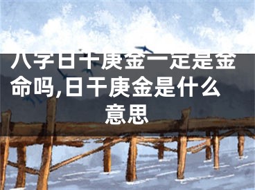 八字日干庚金一定是金命吗,日干庚金是什么意思