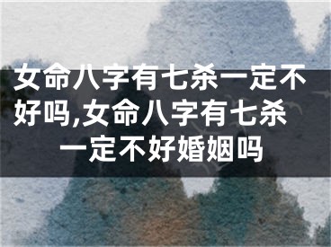 女命八字有七杀一定不好吗,女命八字有七杀一定不好婚姻吗