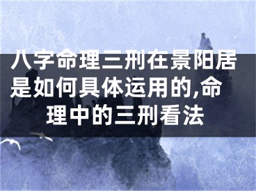 八字命理三刑在景阳居是如何具体运用的,命理中的三刑看法