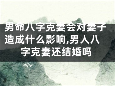 男命八字克妻会对妻子造成什么影响,男人八字克妻还结婚吗