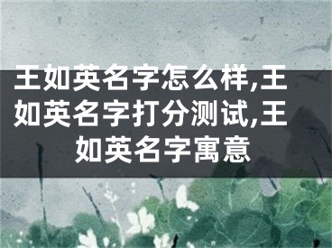 王如英名字怎么样,王如英名字打分测试,王如英名字寓意