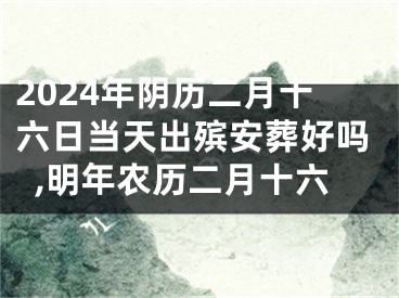 2024年阴历二月十六日当天出殡安葬好吗,明年农历二月十六