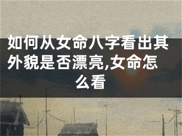 如何从女命八字看出其外貌是否漂亮,女命怎么看