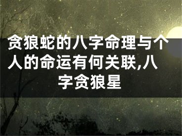 贪狼蛇的八字命理与个人的命运有何关联,八字贪狼星