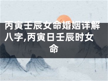 丙寅壬辰女命婚姻详解八字,丙寅日壬辰时女命