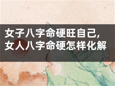 女子八字命硬旺自己,女人八字命硬怎样化解