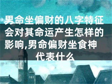 男命坐偏财的八字特征会对其命运产生怎样的影响,男命偏财坐食神代表什么