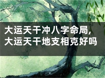 大运天干冲八字命局,大运天干地支相克好吗