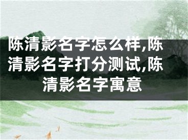 陈清影名字怎么样,陈清影名字打分测试,陈清影名字寓意